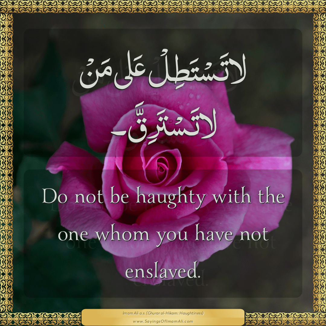 Do not be haughty with the one whom you have not enslaved.
